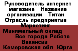 Руководитель интернет-магазина › Название организации ­ Титан › Отрасль предприятия ­ Маркетинг › Минимальный оклад ­ 26 000 - Все города Работа » Вакансии   . Кемеровская обл.,Юрга г.